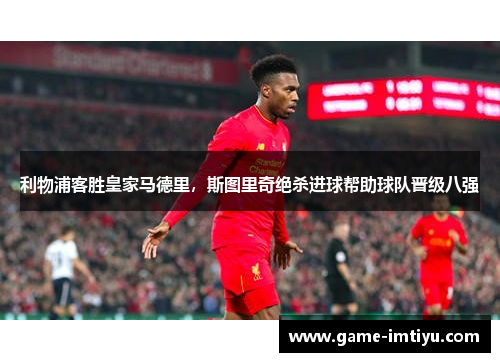 利物浦客胜皇家马德里，斯图里奇绝杀进球帮助球队晋级八强