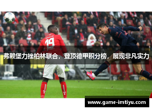 弗赖堡力挫柏林联合，登顶德甲积分榜，展现非凡实力