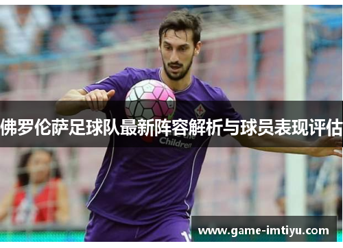佛罗伦萨足球队最新阵容解析与球员表现评估