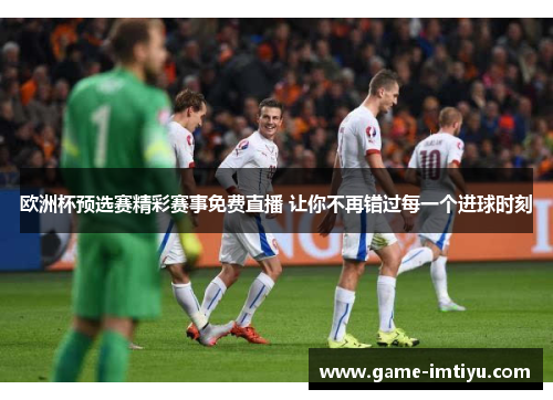 欧洲杯预选赛精彩赛事免费直播 让你不再错过每一个进球时刻