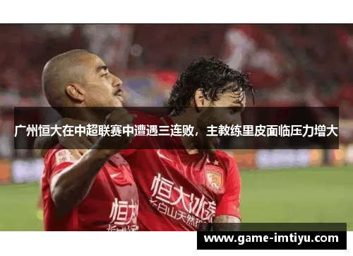 广州恒大在中超联赛中遭遇三连败，主教练里皮面临压力增大