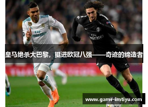 皇马绝杀大巴黎，挺进欧冠八强——奇迹的缔造者