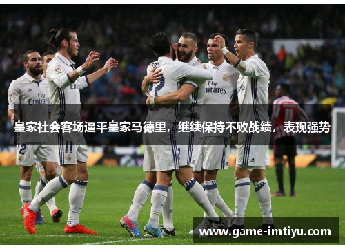 皇家社会客场逼平皇家马德里，继续保持不败战绩，表现强势