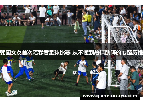 韩国女友首次陪我看足球比赛 从不懂到热情助阵的心路历程