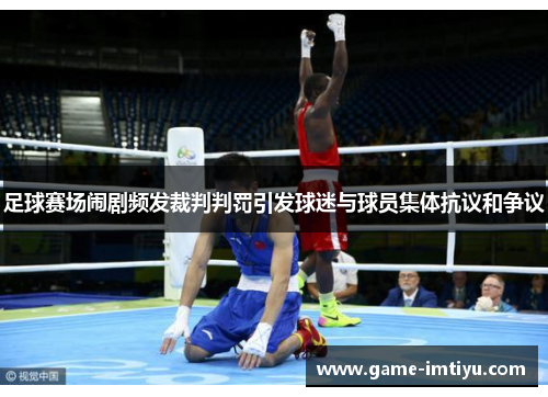 足球赛场闹剧频发裁判判罚引发球迷与球员集体抗议和争议