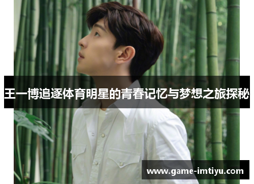 王一博追逐体育明星的青春记忆与梦想之旅探秘