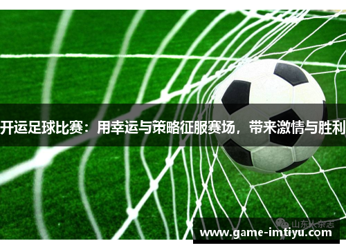 开运足球比赛：用幸运与策略征服赛场，带来激情与胜利