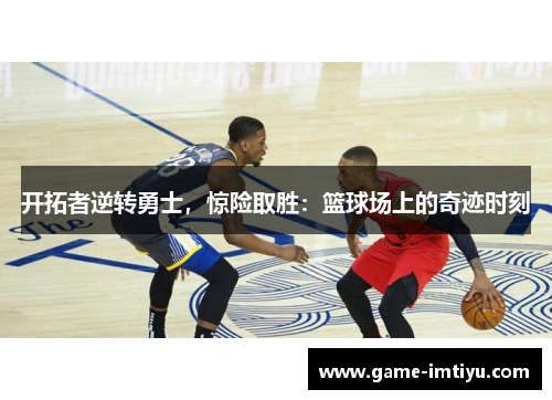 开拓者逆转勇士，惊险取胜：篮球场上的奇迹时刻