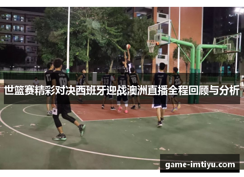 世篮赛精彩对决西班牙迎战澳洲直播全程回顾与分析