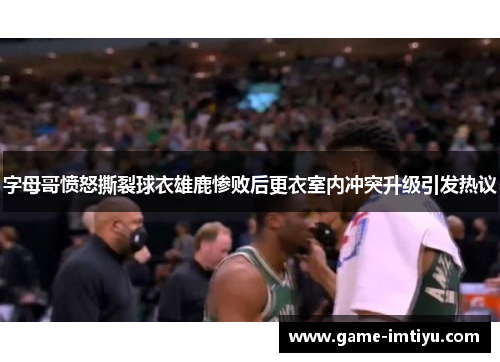 字母哥愤怒撕裂球衣雄鹿惨败后更衣室内冲突升级引发热议