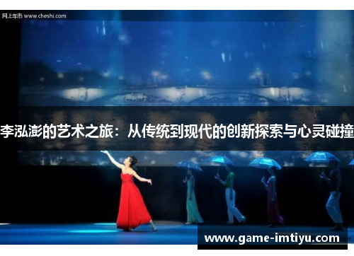 李泓澎的艺术之旅：从传统到现代的创新探索与心灵碰撞