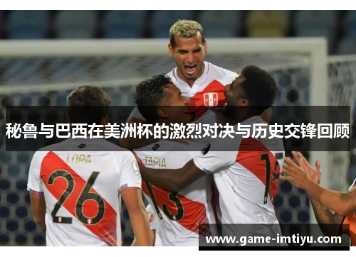 秘鲁与巴西在美洲杯的激烈对决与历史交锋回顾
