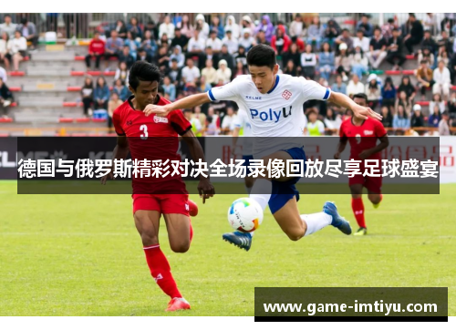 德国与俄罗斯精彩对决全场录像回放尽享足球盛宴