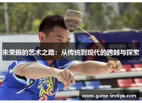 朱荣振的艺术之路：从传统到现代的跨越与探索