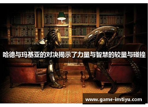 哈德与玛基亚的对决揭示了力量与智慧的较量与碰撞