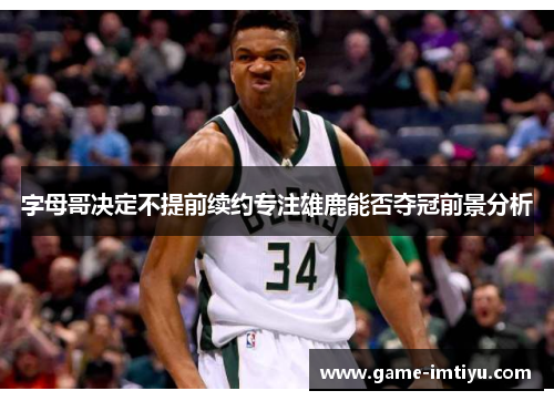 字母哥决定不提前续约专注雄鹿能否夺冠前景分析