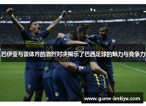 巴伊亚与雷体育的激烈对决揭示了巴西足球的魅力与竞争力